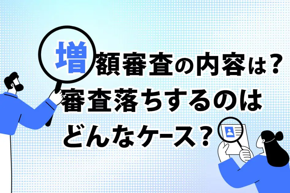 カードローンの増額審査の内容は?審査落ちするのはどんなケース?