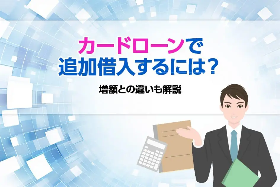 カードローンで追加借入するには?増額との違いも解説
