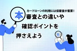 カードローンの利用には仮審査が重要！ 本審査との違いや確認ポイントを押さえよう