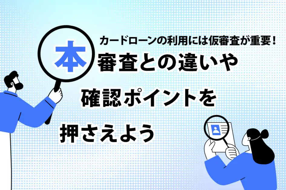 カードローンの利用には仮審査が重要! 本審査との違いや確認ポイントを押さえよう