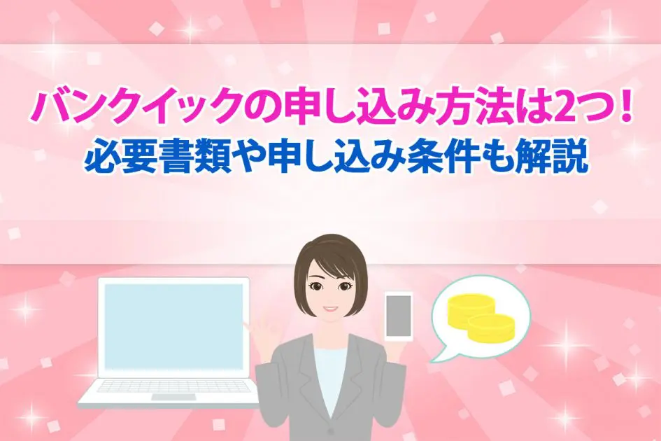バンクイックの申し込み方法は2つ！ 必要書類や申し込み条件も解説 [PR]