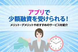 アプリで少額融資を受けられる！ メリット・デメリットやおすすめのサービスを紹介