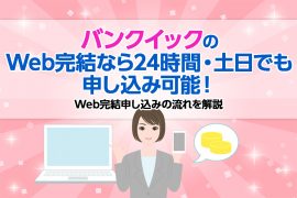 バンクイックのWeb完結なら24時間・土日でも申し込み可能！ Web完結申し込みの流れを解説 <span style="color:#999999;font-size:50%;">[PR]</span>