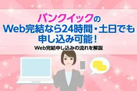 バンクイックのWeb完結なら24時間・土日でも申し込み可能！ Web完結申し込みの流れを解説 [PR]